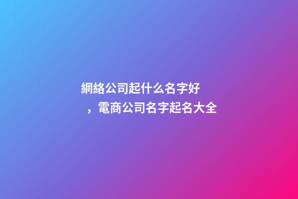 網絡公司起什么名字好，電商公司名字起名大全-第1張-公司起名-玄機派